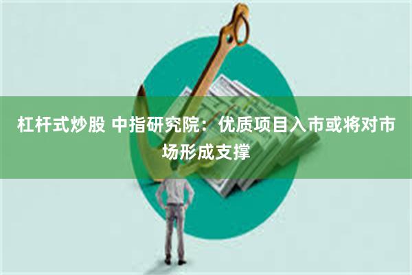 杠杆式炒股 中指研究院：优质项目入市或将对市场形成支撑