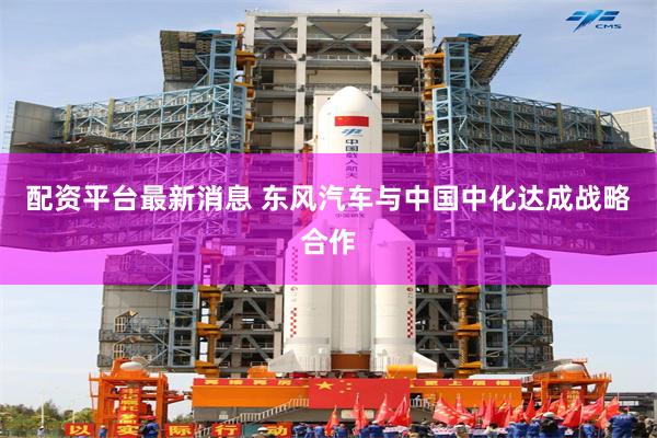 配资平台最新消息 东风汽车与中国中化达成战略合作