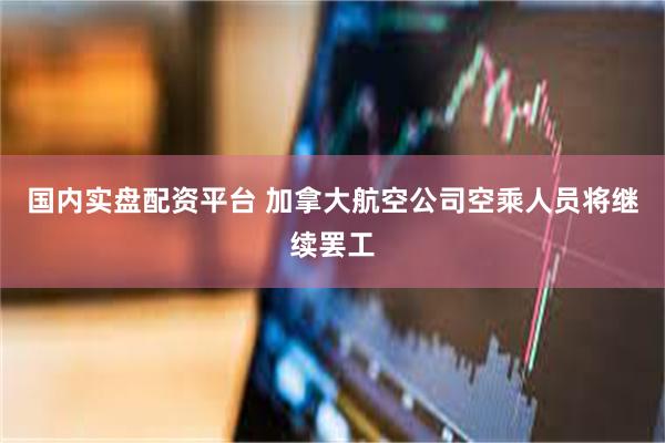 国内实盘配资平台 加拿大航空公司空乘人员将继续罢工