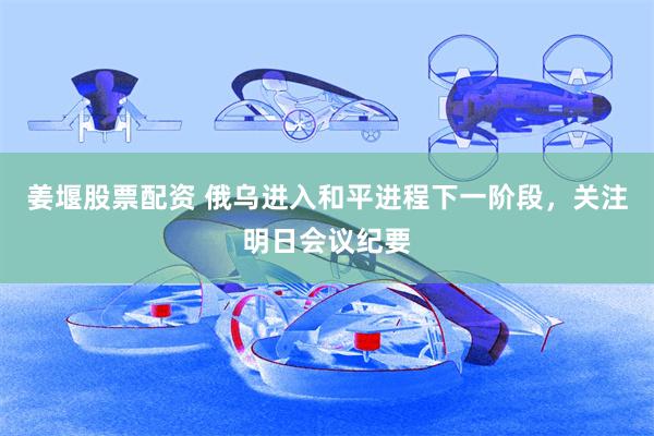 姜堰股票配资 俄乌进入和平进程下一阶段，关注明日会议纪要