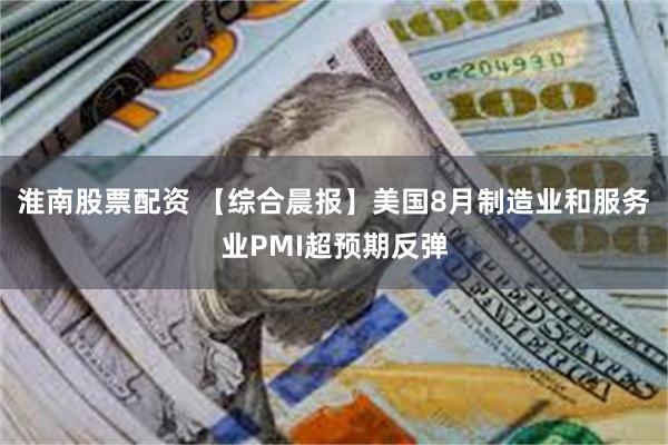 淮南股票配资 【综合晨报】美国8月制造业和服务业PMI超预期反弹
