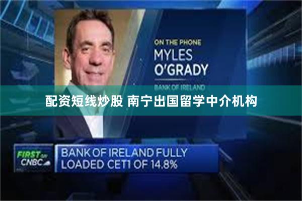 配资短线炒股 南宁出国留学中介机构