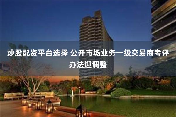 炒股配资平台选择 公开市场业务一级交易商考评办法迎调整