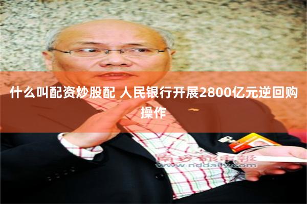 什么叫配资炒股配 人民银行开展2800亿元逆回购操作