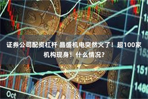 证券公司配资杠杆 晶盛机电突然火了！超100家机构现身！什么情况？
