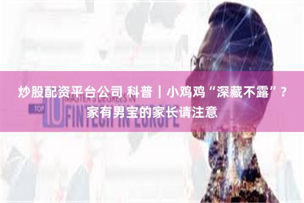 炒股配资平台公司 科普｜小鸡鸡“深藏不露”？家有男宝的家长请注意