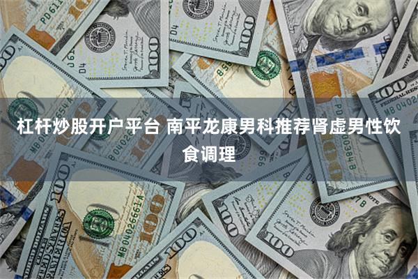 杠杆炒股开户平台 南平龙康男科推荐肾虚男性饮食调理